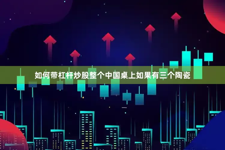 如何带杠杆炒股整个中国桌上如果有三个陶瓷