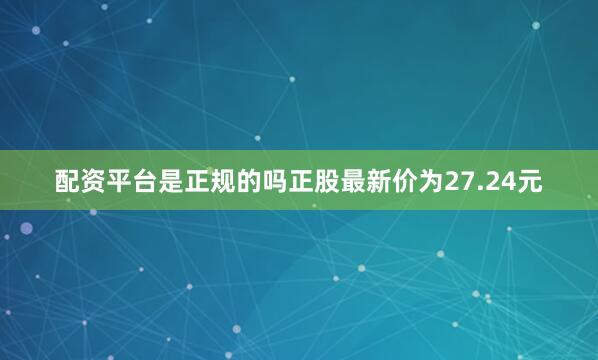 配资平台是正规的吗正股最新价为27.24元