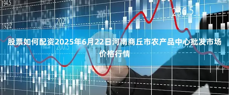 股票如何配资2025年6月22日河南商丘市农产品中心批发市场价格行情