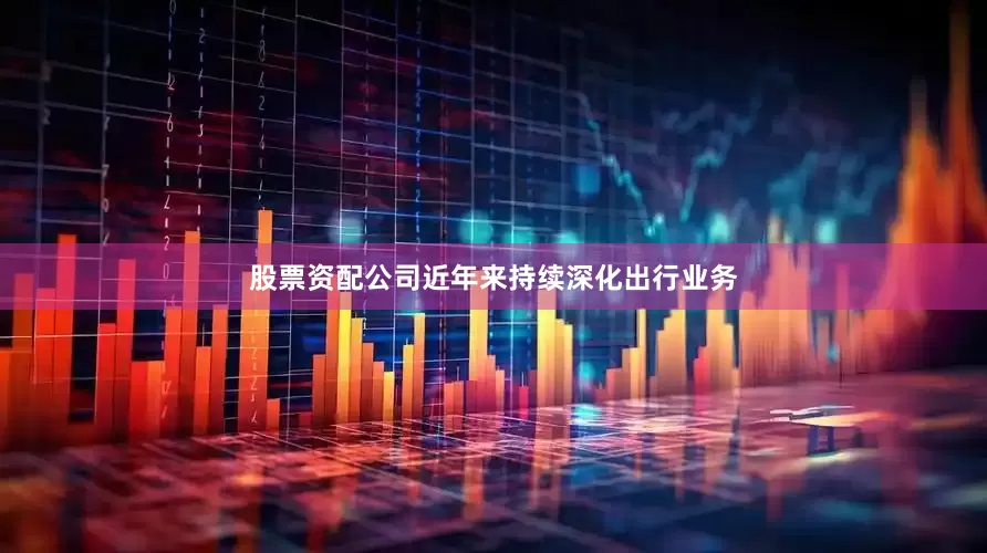 股票资配公司近年来持续深化出行业务