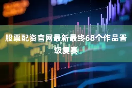 股票配资官网最新最终68个作品晋级复赛