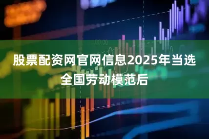 股票配资网官网信息2025年当选全国劳动模范后