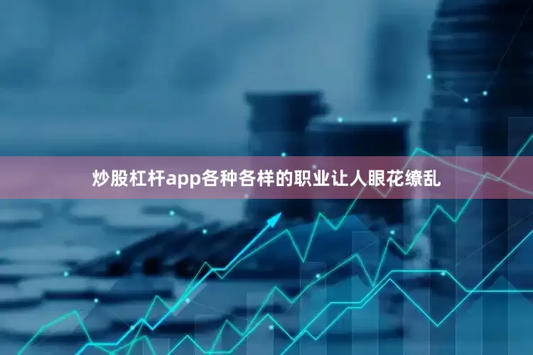 炒股杠杆app各种各样的职业让人眼花缭乱