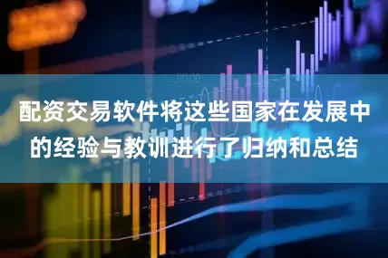 配资交易软件将这些国家在发展中的经验与教训进行了归纳和总结
