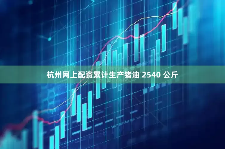 杭州网上配资累计生产猪油 2540 公斤
