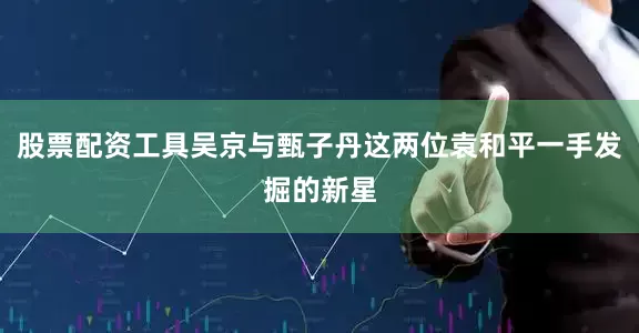 股票配资工具吴京与甄子丹这两位袁和平一手发掘的新星