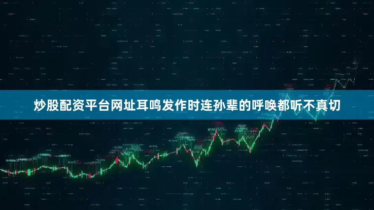 炒股配资平台网址耳鸣发作时连孙辈的呼唤都听不真切