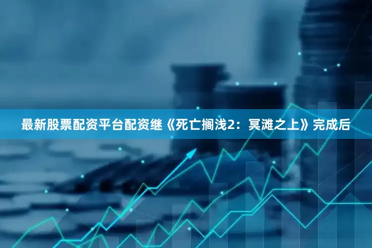 最新股票配资平台配资继《死亡搁浅2：冥滩之上》完成后