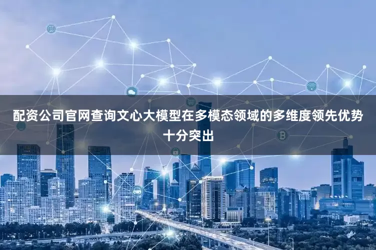 配资公司官网查询文心大模型在多模态领域的多维度领先优势十分突出