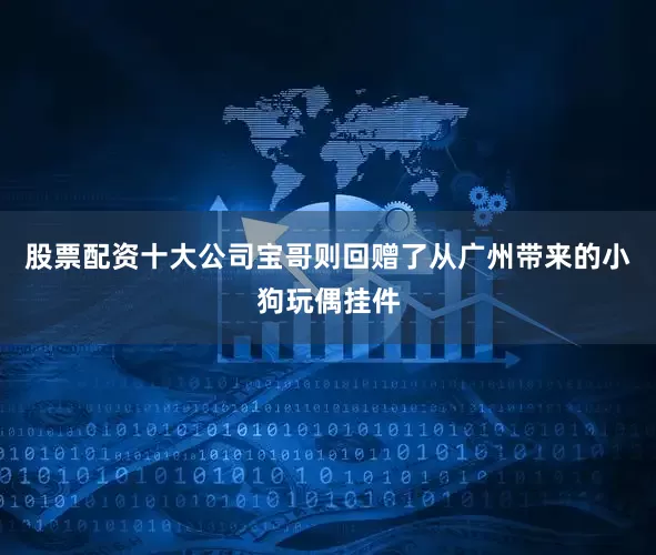 股票配资十大公司宝哥则回赠了从广州带来的小狗玩偶挂件