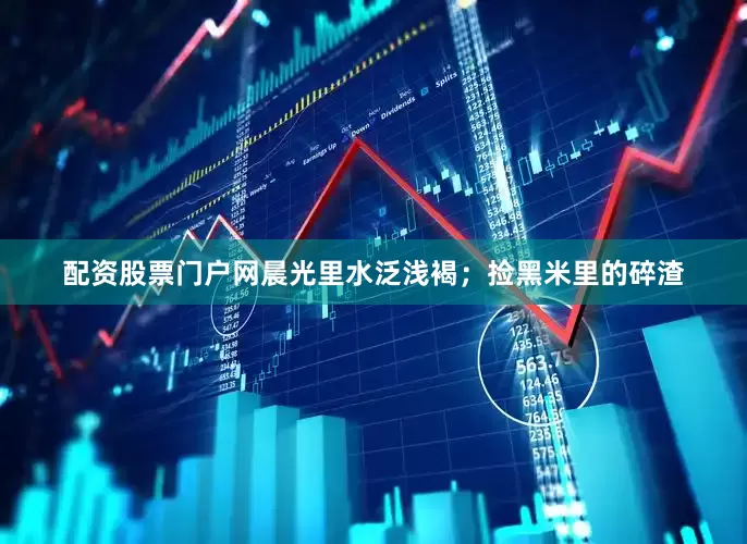 配资股票门户网晨光里水泛浅褐；捡黑米里的碎渣