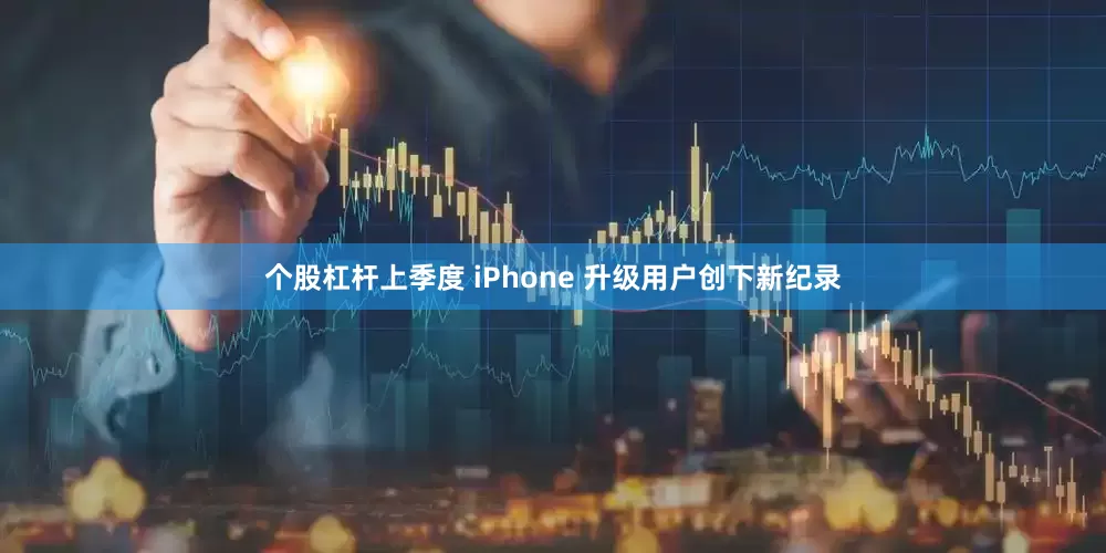 个股杠杆上季度 iPhone 升级用户创下新纪录