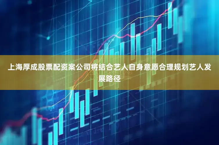 上海厚成股票配资案公司将结合艺人自身意愿合理规划艺人发展路径
