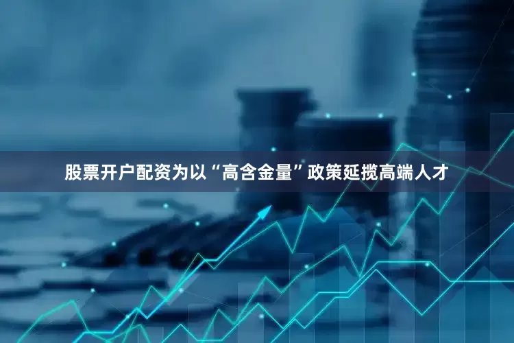 股票开户配资为以“高含金量”政策延揽高端人才