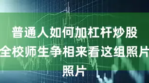普通人如何加杠杆炒股全校师生争相来看这组照片