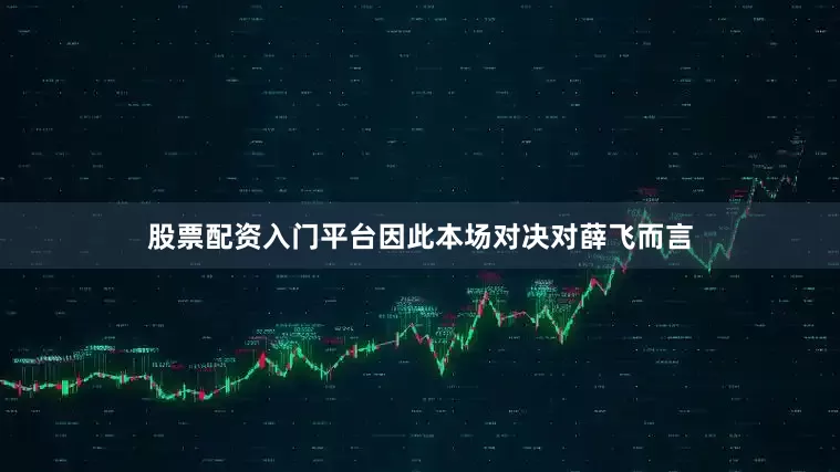 股票配资入门平台因此本场对决对薛飞而言